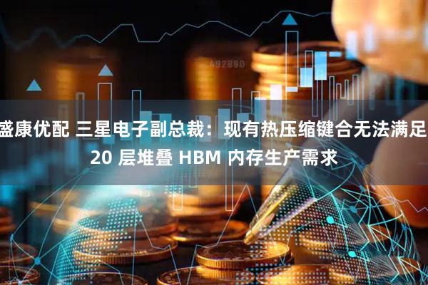 盛康优配 三星电子副总裁：现有热压缩键合无法满足 20 层堆叠 HBM 内存生产需求