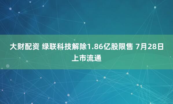 大财配资 绿联科技解除1.86亿股限售 7月28日上市流通