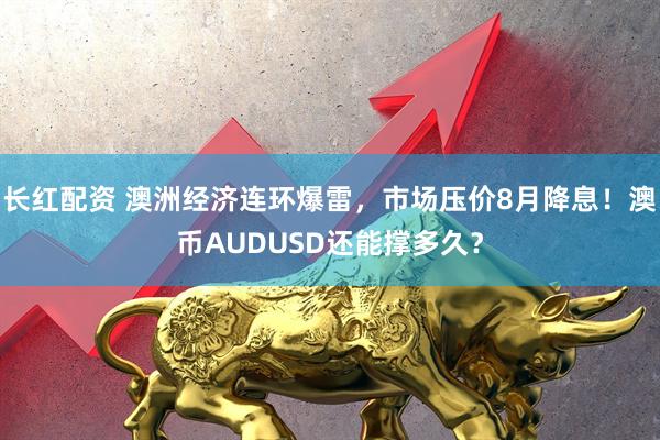长红配资 澳洲经济连环爆雷，市场压价8月降息！澳币AUDUSD还能撑多久？