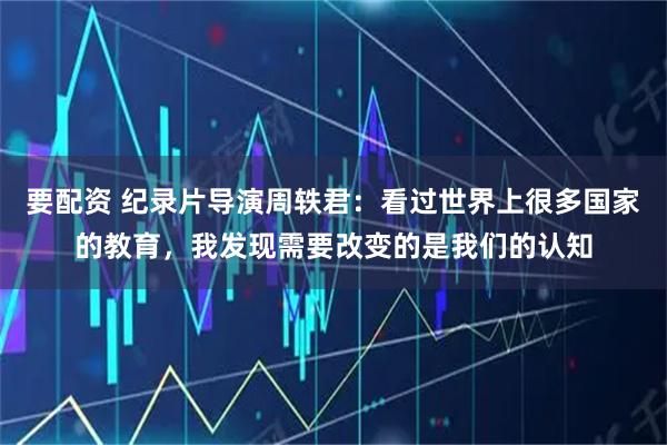 要配资 纪录片导演周轶君：看过世界上很多国家的教育，我发现需要改变的是我们的认知