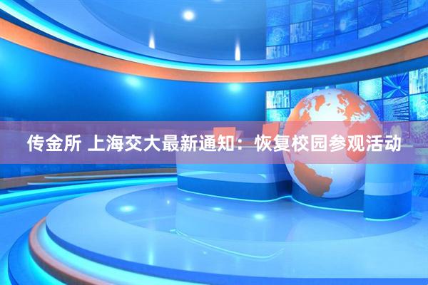 传金所 上海交大最新通知：恢复校园参观活动