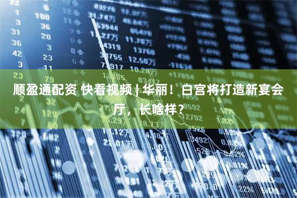 顺盈通配资 快看视频 | 华丽！白宫将打造新宴会厅，长啥样？