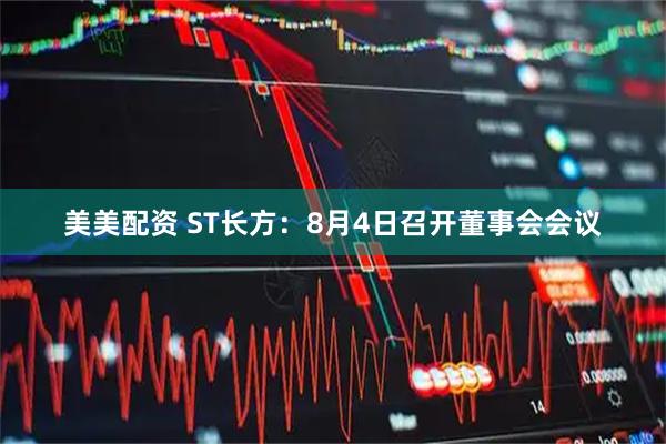 美美配资 ST长方：8月4日召开董事会会议