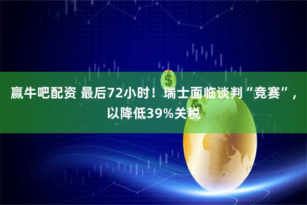赢牛吧配资 最后72小时！瑞士面临谈判“竞赛”，以降低39%关税