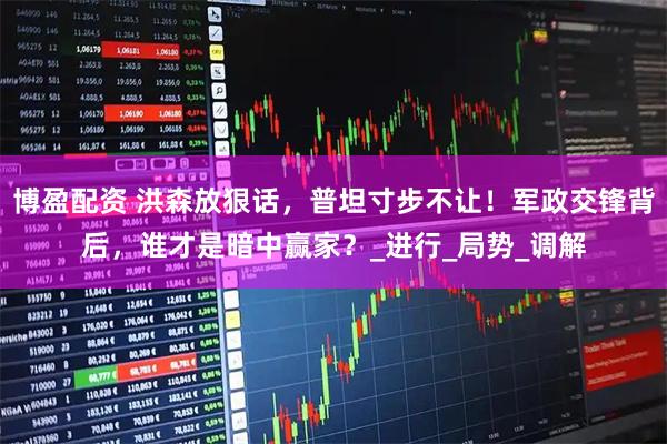 博盈配资 洪森放狠话，普坦寸步不让！军政交锋背后，谁才是暗中赢家？_进行_局势_调解