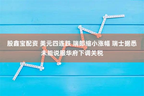 股鑫宝配资 美元四连跌 瑞郎缩小涨幅 瑞士据悉未能说服华府下调关税