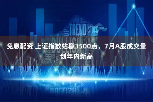 免息配资 上证指数站稳3500点，7月A股成交量创年内新高
