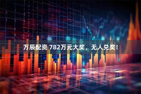 万辰配资 782万元大奖，无人兑奖！