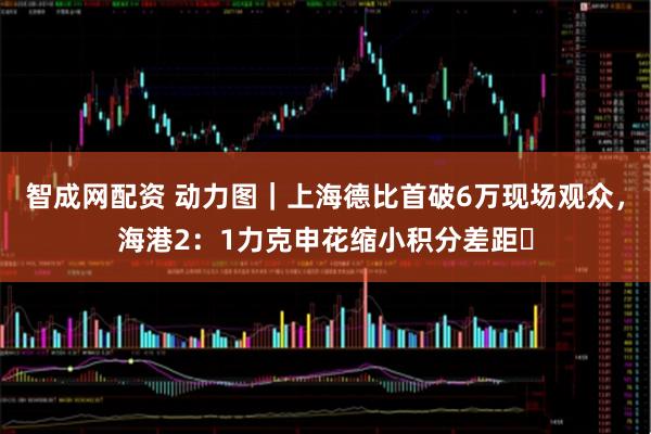 智成网配资 动力图｜上海德比首破6万现场观众，海港2：1力克申花缩小积分差距​