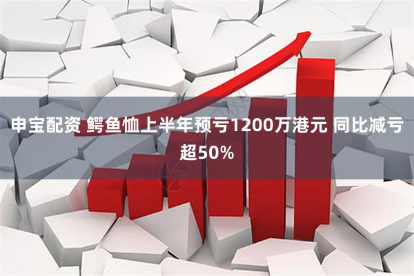 申宝配资 鳄鱼恤上半年预亏1200万港元 同比减亏超50%