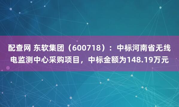 配查网 东软集团（600718）：中标河南省无线电监测中心采购项目，中标金额为148.19万元