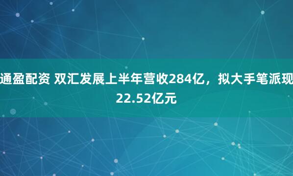 通盈配资 双汇发展上半年营收284亿，拟大手笔派现22.52亿元