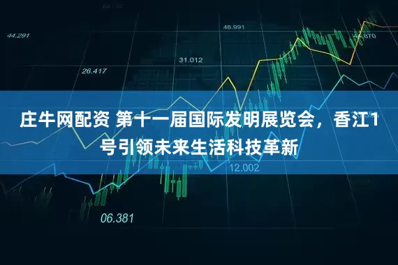 庄牛网配资 第十一届国际发明展览会，香江1号引领未来生活科技革新