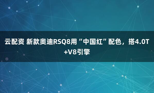 云配资 新款奥迪RSQ8用“中国红”配色，搭4.0T+V8引擎