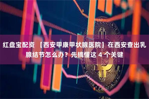 红盘宝配资 【西安甲康甲状腺医院】在西安查出乳腺结节怎么办？先搞懂这 4 个关键