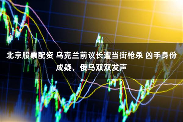 北京股票配资 乌克兰前议长遭当街枪杀 凶手身份成疑，俄乌双双发声