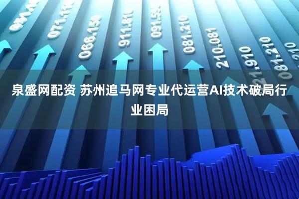 泉盛网配资 苏州追马网专业代运营AI技术破局行业困局