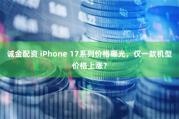 诚金配资 iPhone 17系列价格曝光，仅一款机型价格上涨？