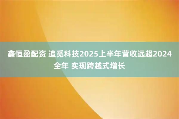 鑫恒盈配资 追觅科技2025上半年营收远超2024全年 实现跨越式增长