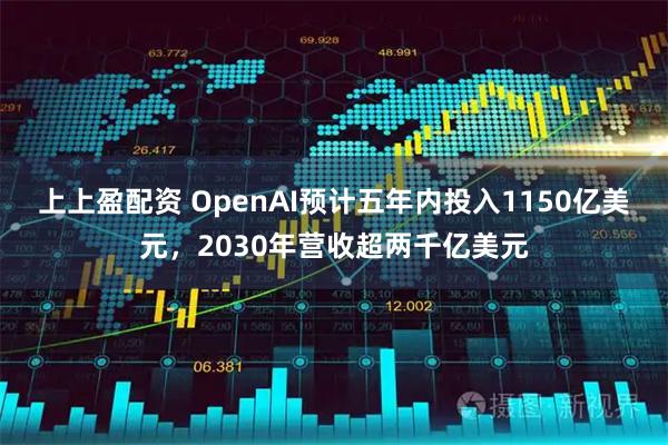 上上盈配资 OpenAI预计五年内投入1150亿美元，2030年营收超两千亿美元