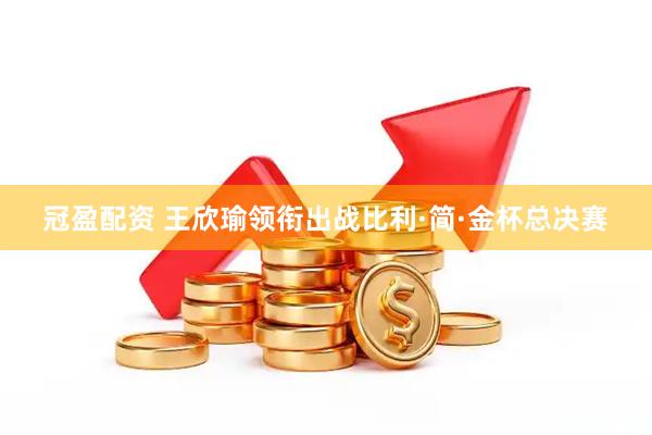 冠盈配资 王欣瑜领衔出战比利·简·金杯总决赛