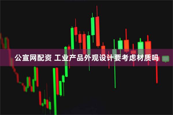公宣网配资 工业产品外观设计要考虑材质吗