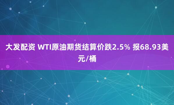 大发配资 WTI原油期货结算价跌2.5% 报68.93美元/桶