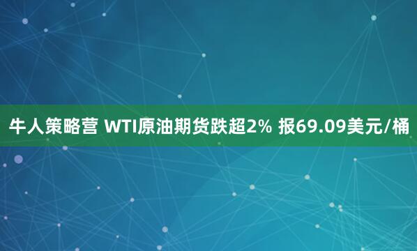 牛人策略营 WTI原油期货跌超2% 报69.09美元/桶