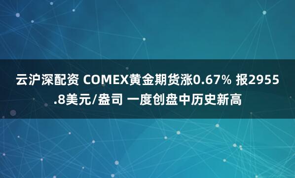 云沪深配资 COMEX黄金期货涨0.67% 报2955.8美元/盎司 一度创盘中历史新高