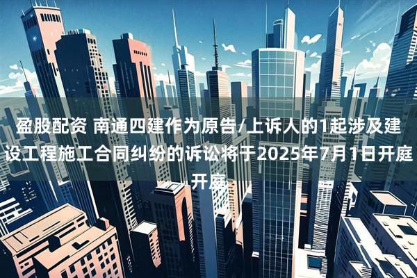 盈股配资 南通四建作为原告/上诉人的1起涉及建设工程施工合同纠纷的诉讼将于2025年7月1日开庭