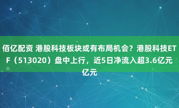佰亿配资 港股科技板块或有布局机会？港股科技ETF（513020）盘中上行，近5日净流入超3.6亿元