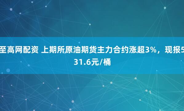 至高网配资 上期所原油期货主力合约涨超3%，现报531.6元/桶