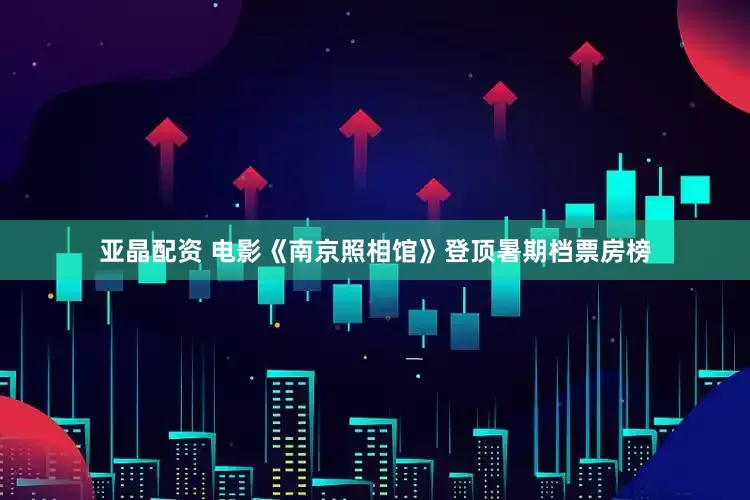 亚晶配资 电影《南京照相馆》登顶暑期档票房榜