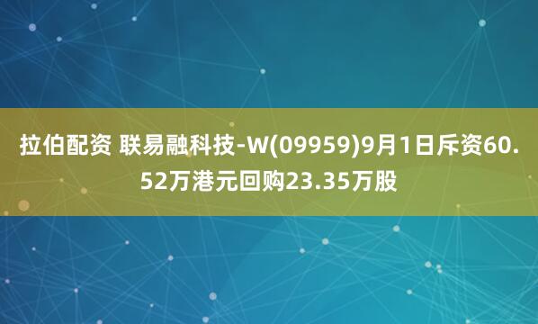 拉伯配资 联易融科技-W(09959)9月1日斥资60.52万港元回购23.35万股