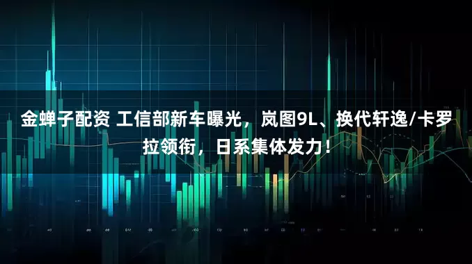 金蝉子配资 工信部新车曝光，岚图9L、换代轩逸/卡罗拉领衔，日系集体发力！