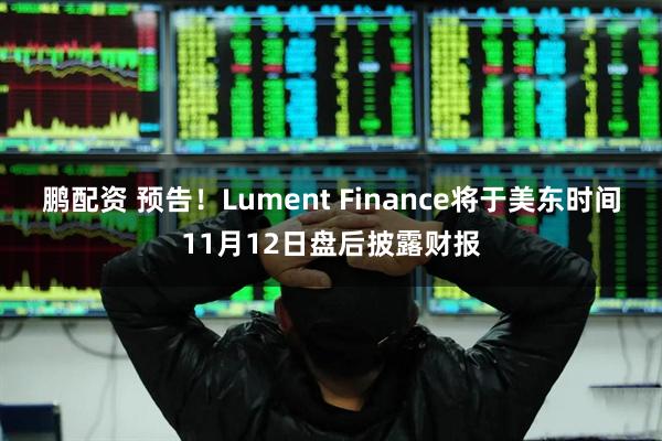 鹏配资 预告！Lument Finance将于美东时间11月12日盘后披露财报