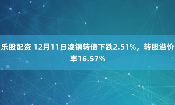 乐股配资 12月11日凌钢转债下跌2.51%，转股溢价率16.57%