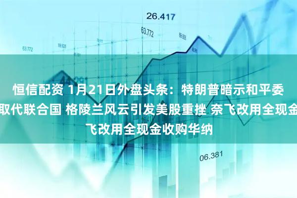 恒信配资 1月21日外盘头条：特朗普暗示和平委员会可能取代联合国 格陵兰风云引发美股重挫 奈飞改用全现金收购华纳