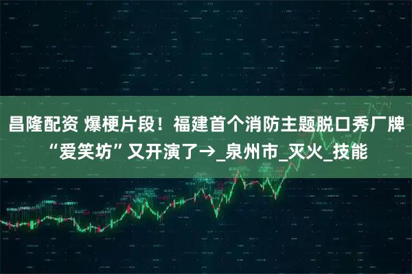 昌隆配资 爆梗片段！福建首个消防主题脱口秀厂牌“爱笑坊”又开演了→_泉州市_灭火_技能