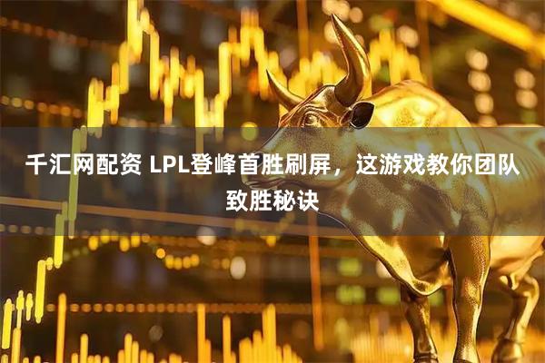 千汇网配资 LPL登峰首胜刷屏，这游戏教你团队致胜秘诀