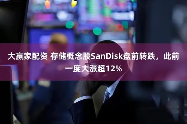 大赢家配资 存储概念股SanDisk盘前转跌，此前一度大涨超12%