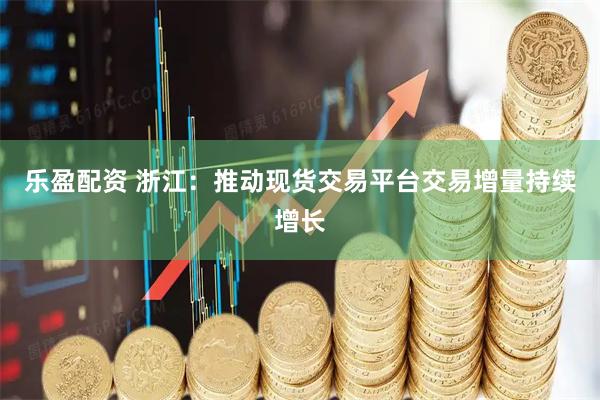 乐盈配资 浙江：推动现货交易平台交易增量持续增长