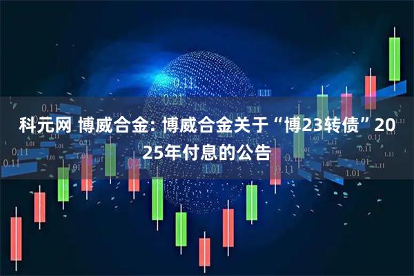 科元网 博威合金: 博威合金关于“博23转债”2025年付息的公告