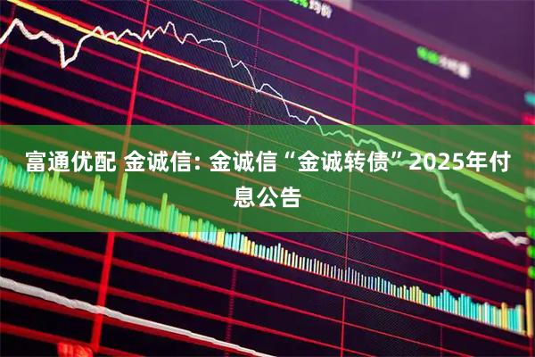 富通优配 金诚信: 金诚信“金诚转债”2025年付息公告