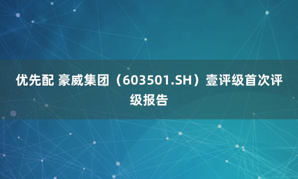 优先配 豪威集团（603501.SH）壹评级首次评级报告