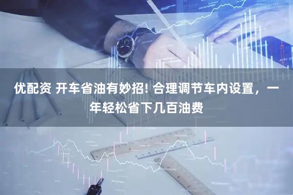 优配资 开车省油有妙招! 合理调节车内设置,一年轻松省下几百油费
