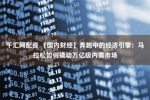 千汇网配资 【国内财经】奔跑中的经济引擎：马拉松如何撬动万亿级内需市场