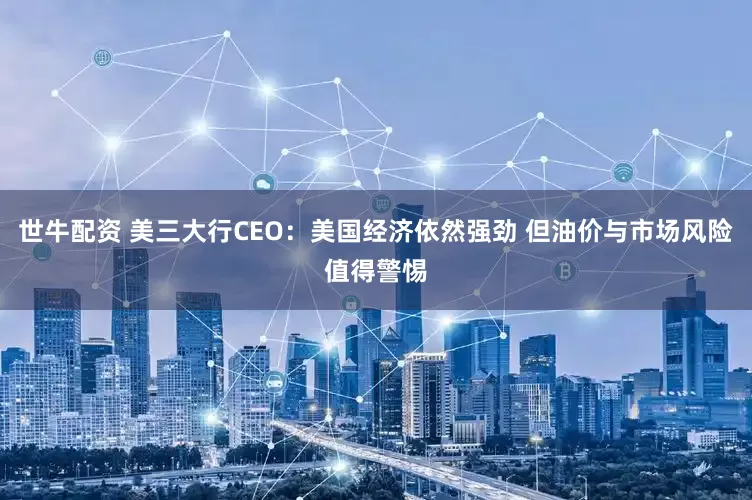 世牛配资 美三大行CEO：美国经济依然强劲 但油价与市场风险值得警惕