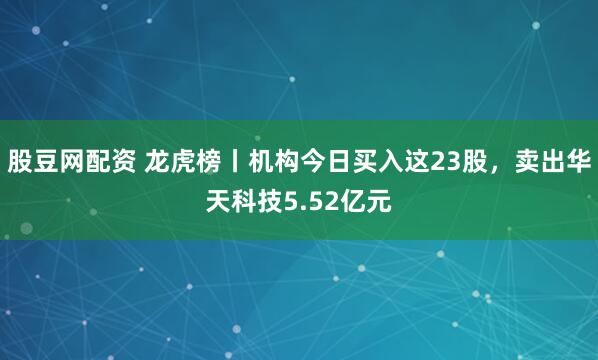 股豆网配资 龙虎榜丨机构今日买入这23股，卖出华天科技5.52亿元